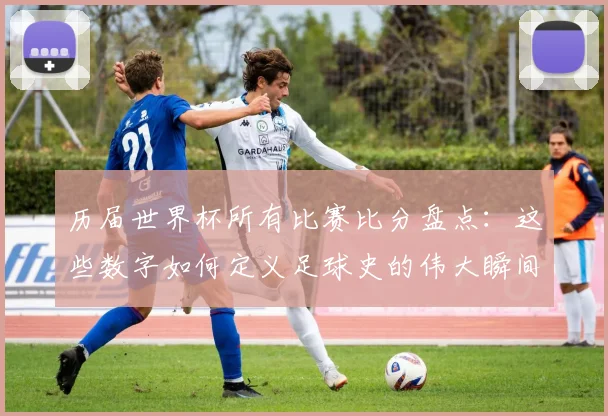 历届世界杯所有比赛比分盘点:这些数字如何定义足球史的伟大瞬间