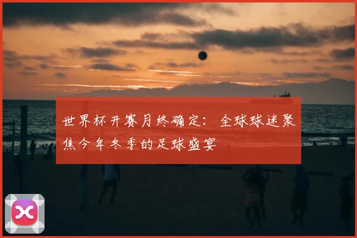 世界杯开赛月终确定:全球球迷聚焦今年冬季的足球盛宴