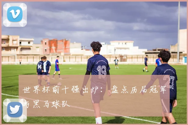 世界杯前十强出炉：盘点历届冠军与黑马球队