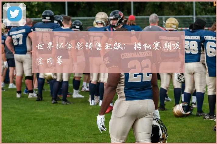 世界杯体彩销售狂飙:揭秘赛期吸金内幕