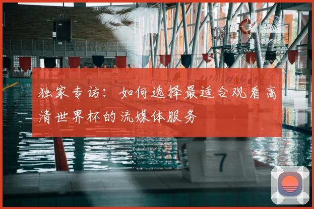独家专访：如何选择最适合观看高清世界杯的流媒体服务