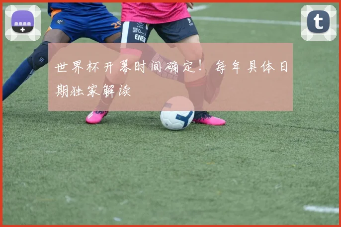 世界杯开幕时间确定!每年具体日期独家解读