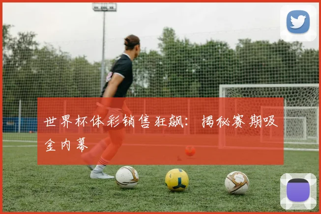 世界杯体彩销售狂飙:揭秘赛期吸金内幕