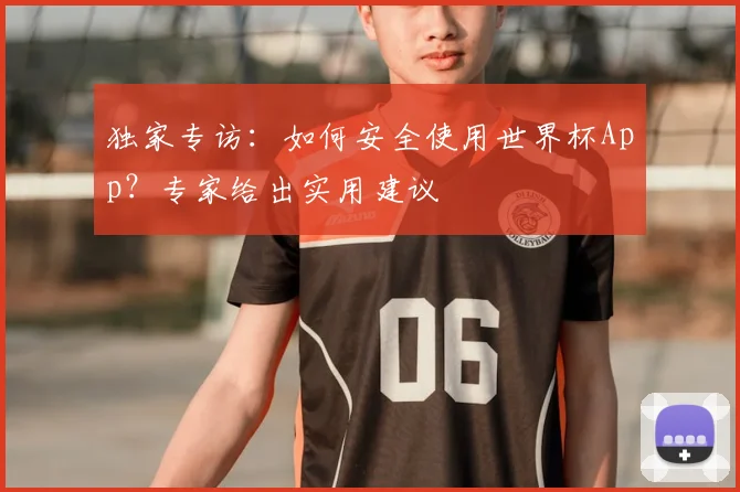 独家专访：如何安全使用世界杯App？专家给出实用建议