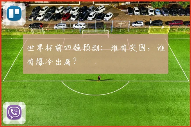 世界杯前四强预测:谁将突围,谁将爆冷出局?