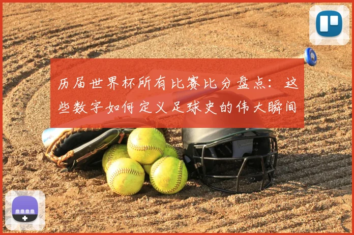 历届世界杯所有比赛比分盘点：这些数字如何定义足球史的伟大瞬间