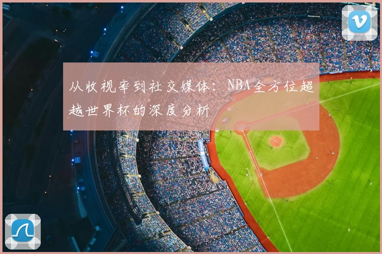从收视率到社交媒体：NBA全方位超越世界杯的深度分析
