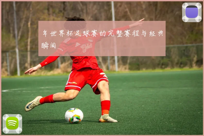 年世界杯足球赛的完整赛程与经典瞬间