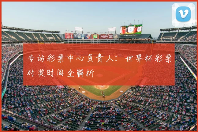 专访彩票中心负责人:世界杯彩票对奖时间全解析