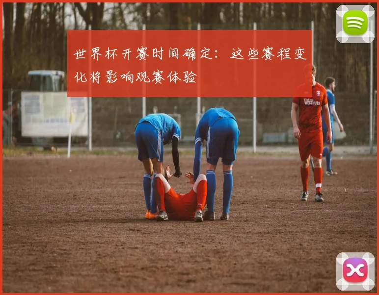 世界杯开赛时间确定:这些赛程变化将影响观赛体验