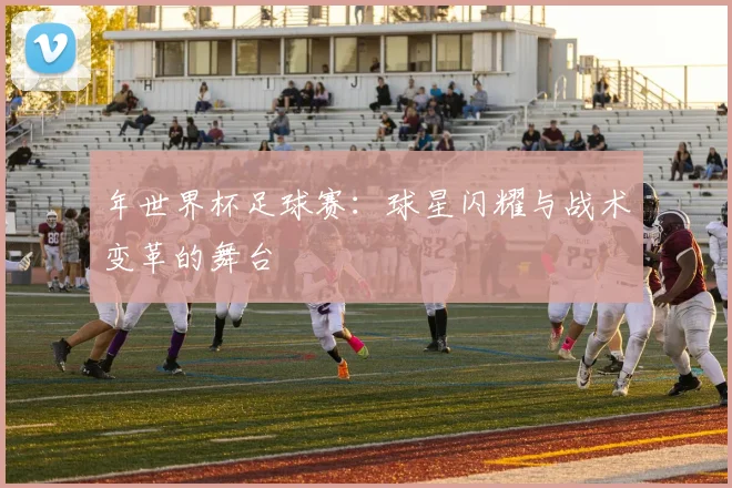 年世界杯足球赛：球星闪耀与战术变革的舞台