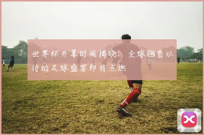 世界杯开幕时间揭晓:全球翘首以待的足球盛宴即将点燃