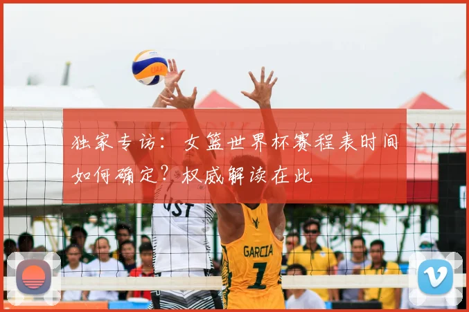 独家专访:女篮世界杯赛程表时间如何确定?权威解读在此