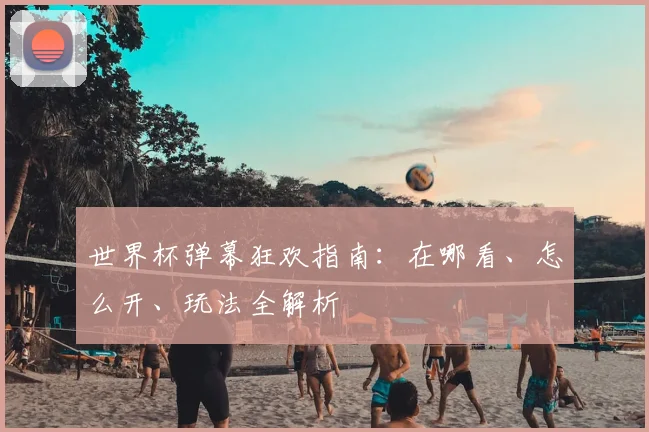 世界杯弹幕狂欢指南：在哪看、怎么开、玩法全解析