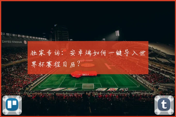 独家专访：安卓端如何一键导入世界杯赛程日历？