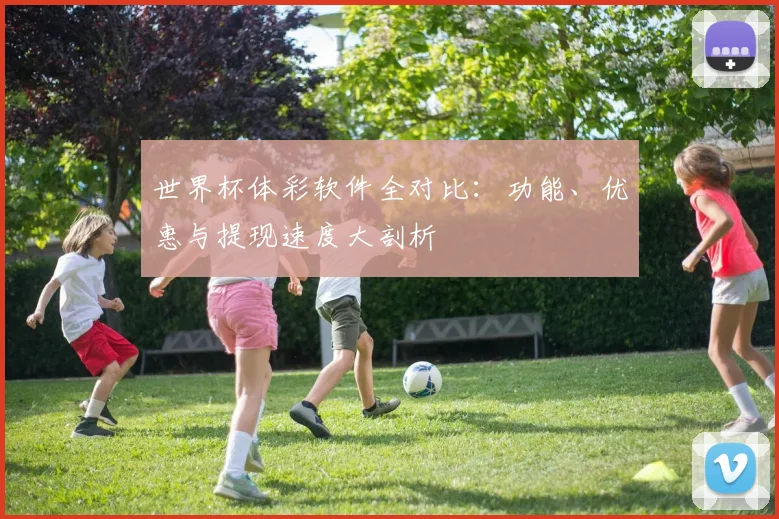 世界杯体彩软件全对比:功能、优惠与提现速度大剖析