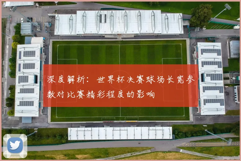 深度解析：世界杯决赛球场长宽参数对比赛精彩程度的影响