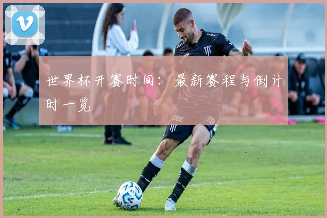 世界杯开赛时间：最新赛程与倒计时一览