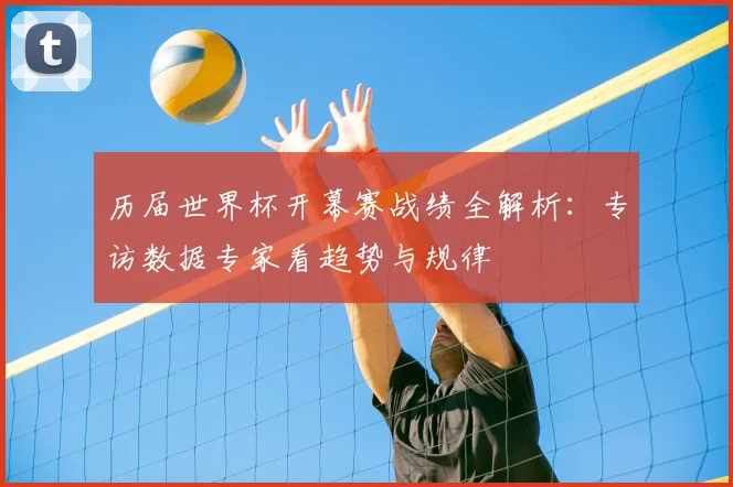 历届世界杯开幕赛战绩全解析:专访数据专家看趋势与规律