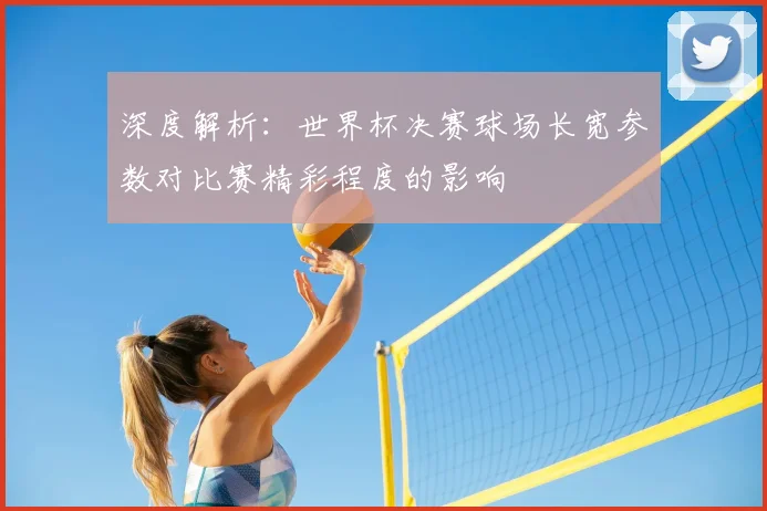 深度解析:世界杯决赛球场长宽参数对比赛精彩程度的影响